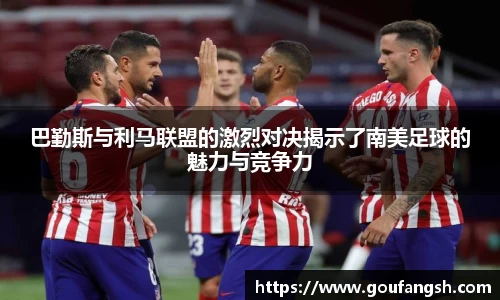 巴勤斯与利马联盟的激烈对决揭示了南美足球的魅力与竞争力